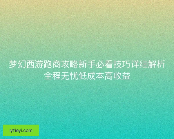 梦幻西游跑商攻略新手必看技巧详细解析全程无忧低成本高收益