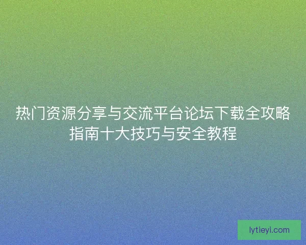 热门资源分享与交流平台论坛下载全攻略指南十大技巧与安全教程