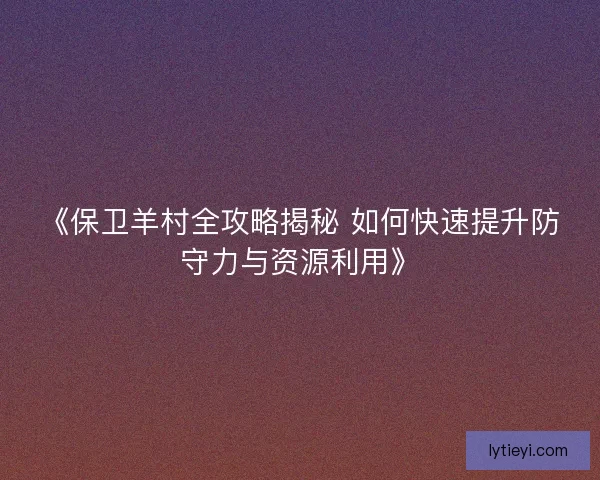《保卫羊村全攻略揭秘 如何快速提升防守力与资源利用》