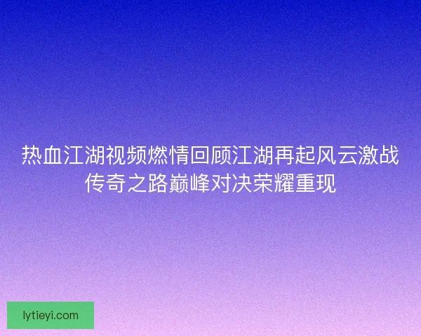 热血江湖视频燃情回顾江湖再起风云激战传奇之路巅峰对决荣耀重现